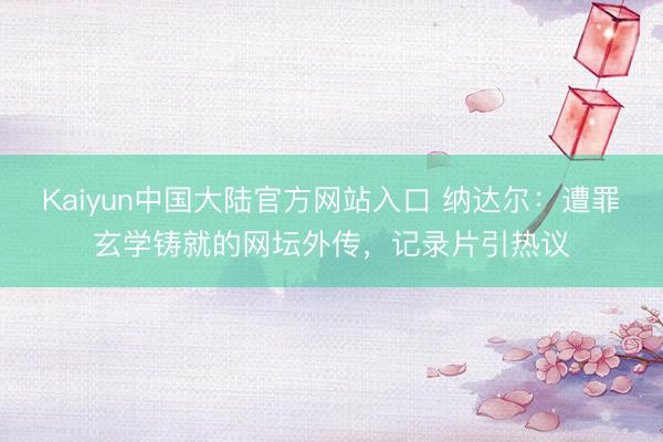Kaiyun中国大陆官方网站入口 纳达尔：遭罪玄学铸就的网坛外传，记录片引热议