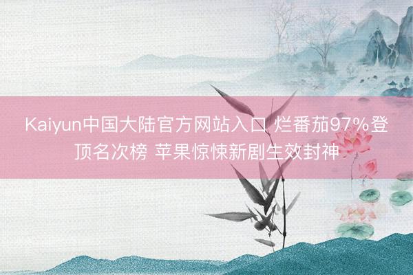 Kaiyun中国大陆官方网站入口 烂番茄97％登顶名次榜 苹果惊悚新剧生效封神