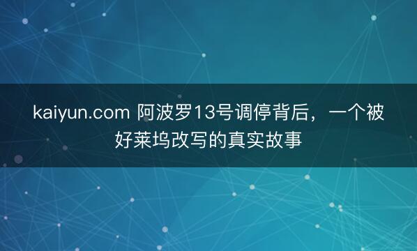 kaiyun.com 阿波罗13号调停背后，一个被好莱坞改写的真实故事