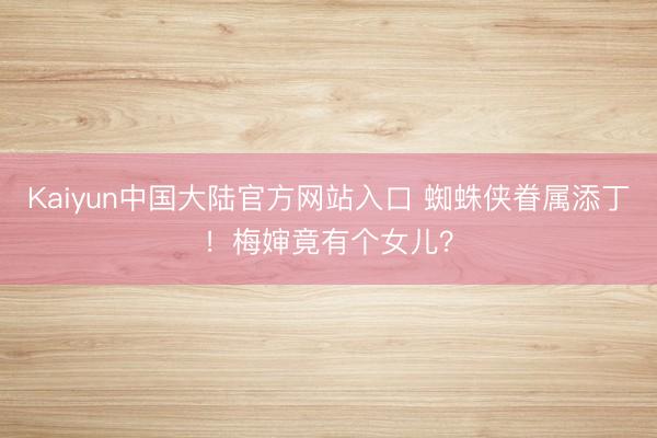 Kaiyun中国大陆官方网站入口 蜘蛛侠眷属添丁！梅婶竟有个女儿？