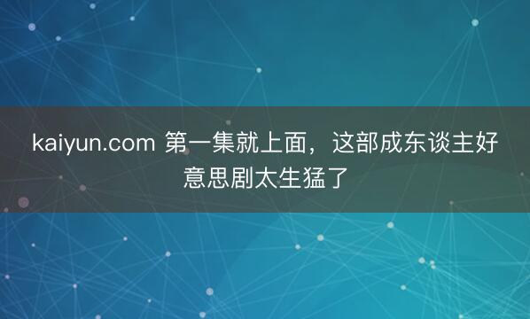 kaiyun.com 第一集就上面，这部成东谈主好意思剧太生猛了