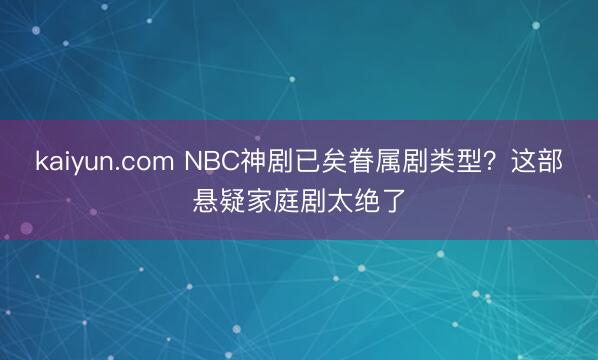 kaiyun.com NBC神剧已矣眷属剧类型？这部悬疑家庭剧太绝了