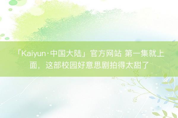 「Kaiyun·中国大陆」官方网站 第一集就上面，这部校园好意思剧拍得太甜了