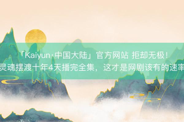 「Kaiyun·中国大陆」官方网站 拒却无极！灵魂摆渡十年4天播完全集，这才是网剧该有的速率