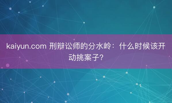 kaiyun.com 刑辩讼师的分水岭：什么时候该开动挑案子？
