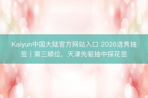 Kaiyun中国大陆官方网站入口 2026选秀抽签｜第三顺位，天津先驱抽中探花签