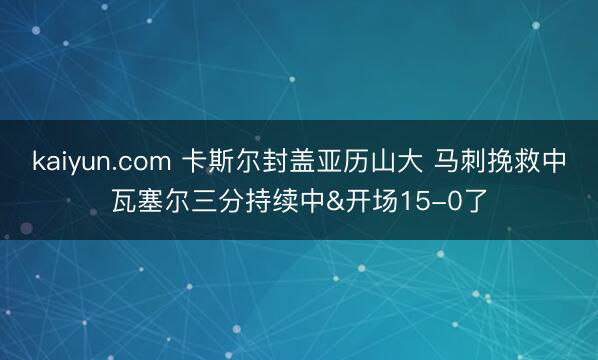 kaiyun.com 卡斯尔封盖亚历山大 马刺挽救中瓦塞尔三分持续中&开场15-0了