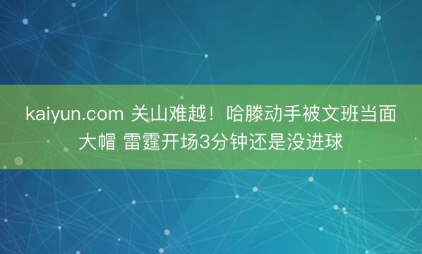 kaiyun.com 关山难越！哈滕动手被文班当面大帽 雷霆开场3分钟还是没进球