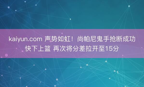 kaiyun.com 声势如虹！尚帕尼鬼手抢断成功快下上篮 再次将分差拉开至15分