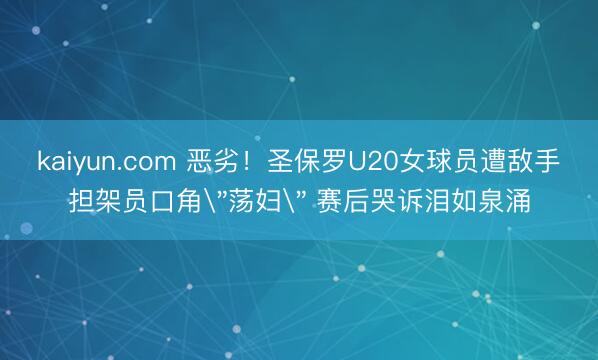 kaiyun.com 恶劣！圣保罗U20女球员遭敌手担架员口角