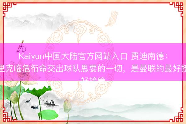 Kaiyun中国大陆官方网站入口 费迪南德：卡里克临危衔命交出球队思要的一切，是曼联的最好接管