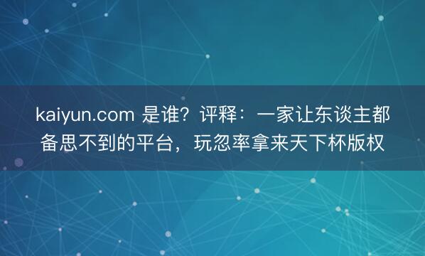 kaiyun.com 是谁？评释：一家让东谈主都备思不到的平台，玩忽率拿来天下杯版权