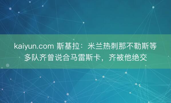 kaiyun.com 斯基拉：米兰热刺那不勒斯等多队齐曾说合马雷斯卡，齐被他绝交