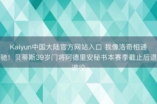 Kaiyun中国大陆官方网站入口 我像洛奇相通驱驰！贝蒂斯39岁门将阿德里安秘书本赛季截止后退役