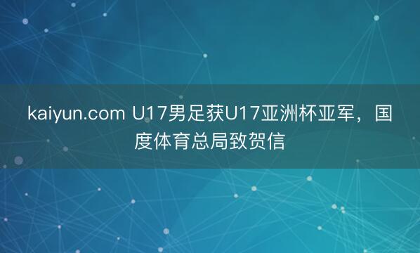 kaiyun.com U17男足获U17亚洲杯亚军，国度体育总局致贺信