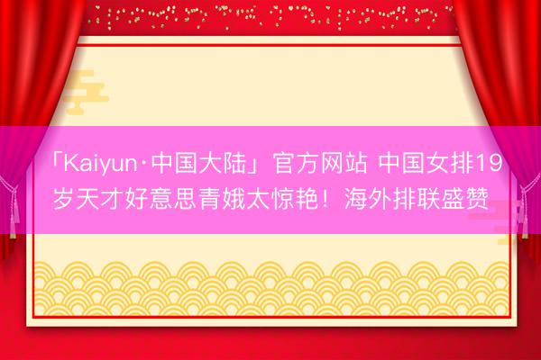 「Kaiyun·中国大陆」官方网站 中国女排19岁天才好意思青娥太惊艳！海外排联盛赞