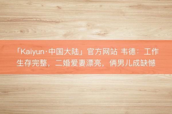 「Kaiyun·中国大陆」官方网站 韦德：工作生存完整，二婚爱妻漂亮，俩男儿成缺憾
