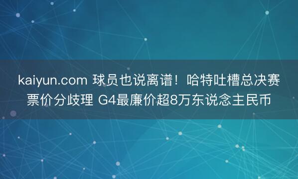 kaiyun.com 球员也说离谱!哈特吐槽总决赛票价分歧理 G4最廉价超8万东说念主民币