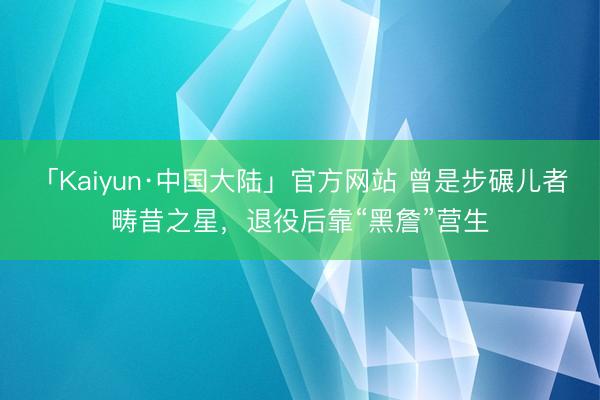 「Kaiyun·中国大陆」官方网站 曾是步碾儿者畴昔之星，退役后靠“黑詹”营生