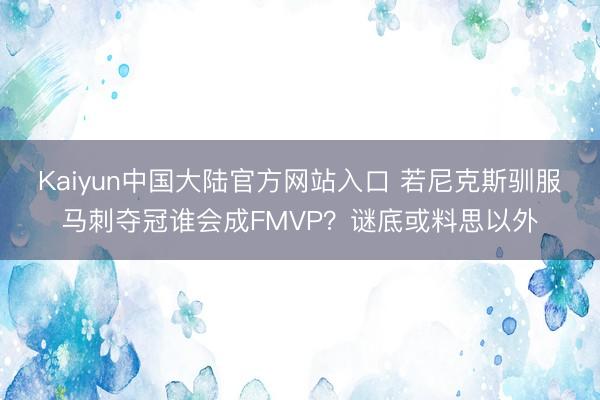Kaiyun中国大陆官方网站入口 若尼克斯驯服马刺夺冠谁会成FMVP？谜底或料思以外