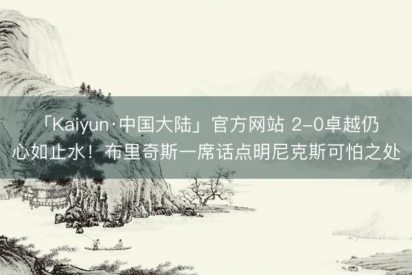 「Kaiyun·中国大陆」官方网站 2-0卓越仍心如止水！布里奇斯一席话点明尼克斯可怕之处