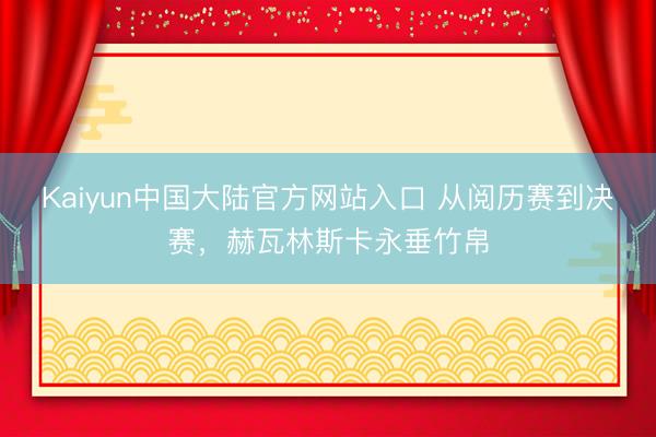 Kaiyun中国大陆官方网站入口 从阅历赛到决赛，赫瓦林斯卡永垂竹帛