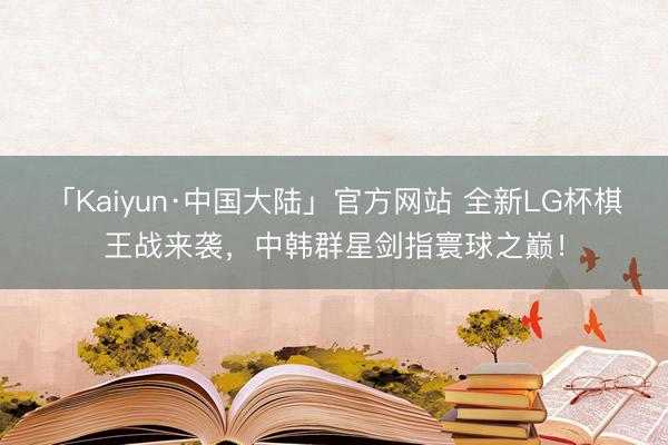 「Kaiyun·中国大陆」官方网站 全新LG杯棋王战来袭，中韩群星剑指寰球之巅！
