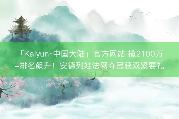 「Kaiyun·中国大陆」官方网站 揽2100万+排名飙升！安德列娃法网夺冠获双紧要礼