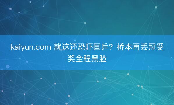 kaiyun.com 就这还恐吓国乒？桥本再丢冠受奖全程黑脸