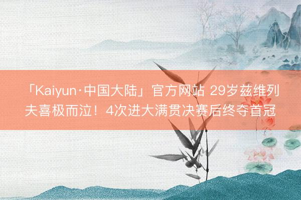 「Kaiyun·中国大陆」官方网站 29岁兹维列夫喜极而泣！
