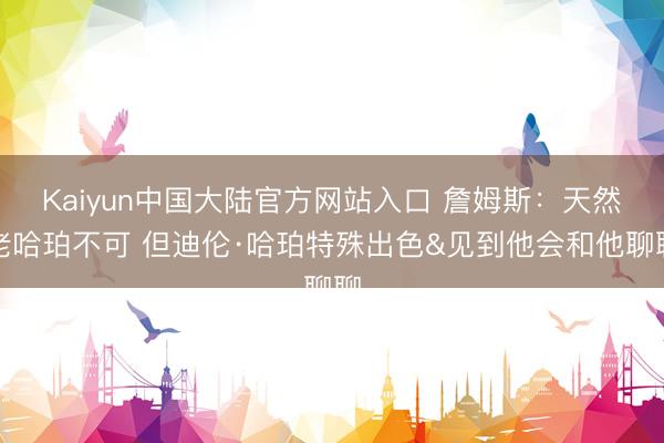Kaiyun中国大陆官方网站入口 詹姆斯：天然老哈珀不可 但迪伦·哈珀特殊出色&见到他会和他聊聊