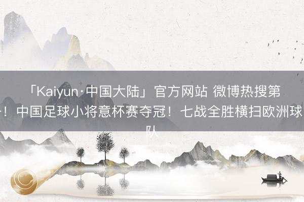 「Kaiyun·中国大陆」官方网站 微博热搜第一!中国足球小将意杯赛夺冠!七战全胜横扫欧洲球队