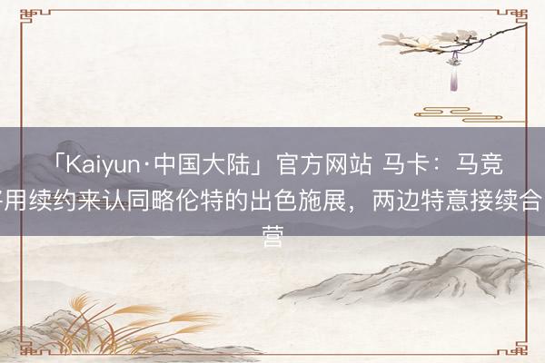 「Kaiyun·中国大陆」官方网站 马卡：马竞将用续约来认同略伦特的出色施展，两边特意接续合营