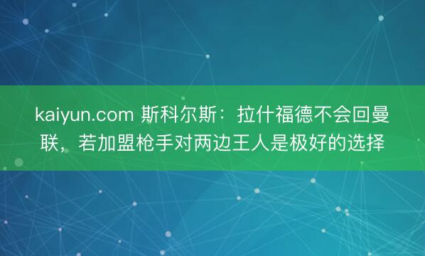 kaiyun.com 斯科尔斯：拉什福德不会回曼联，若加盟枪手对两边王人是极好的选择