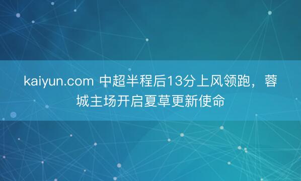 kaiyun.com 中超半程后13分上风领跑，蓉城主场开启夏草更新使命