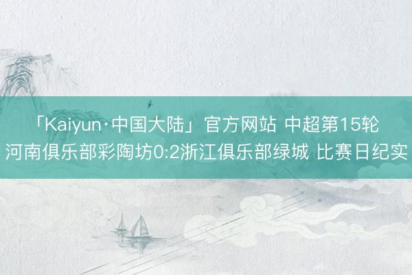 「Kaiyun·中国大陆」官方网站 中超第15轮 河南俱乐部彩陶坊0:2浙江俱乐部绿城 比赛日纪实