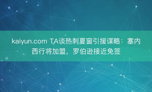 kaiyun.com TA谈热刺夏窗引援谋略：塞内西行将加盟，罗伯逊接近免签