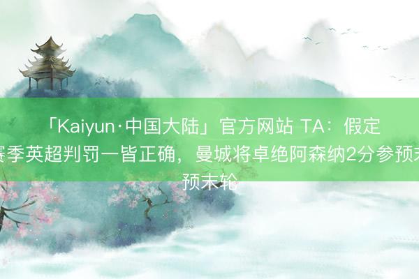 「Kaiyun·中国大陆」官方网站 TA：假定本赛季英超判罚一皆正确，曼城将卓绝阿森纳2分参预末轮