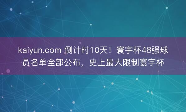 kaiyun.com 倒计时10天！寰宇杯48强球员名单全部公布，史上最大限制寰宇杯