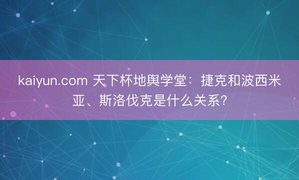 kaiyun.com 天下杯地舆学堂：捷克和波西米亚、斯洛伐克是什么关系？