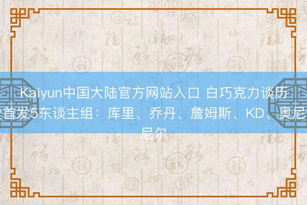 Kaiyun中国大陆官方网站入口 白巧克力谈历史首发5东谈主组：库里、乔丹、詹姆斯、KD、奥尼尔