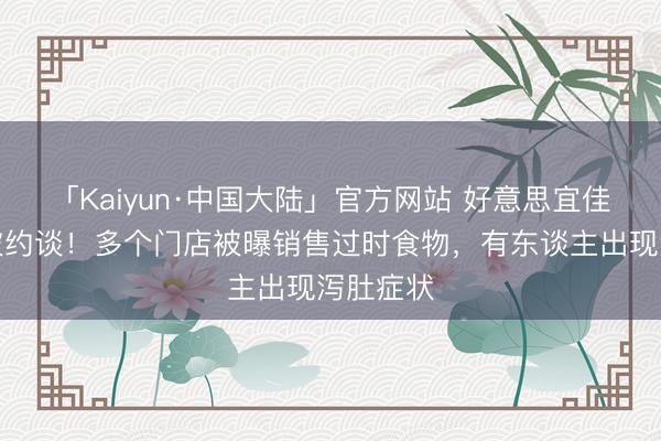 「Kaiyun·中国大陆」官方网站 好意思宜佳总部，被约谈！多个门店被曝销售过时食物，有东谈主出现泻肚症状