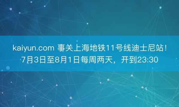 kaiyun.com 事关上海地铁11号线迪士尼站!7月3日至8月1日每周两天,开到23:30