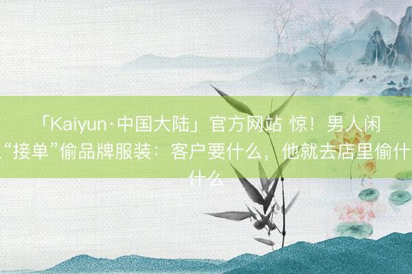 「Kaiyun·中国大陆」官方网站 惊！男人闲鱼“接单”偷品牌服装：客户要什么，他就去店里偷什么