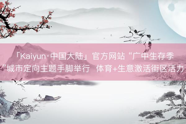 「Kaiyun·中国大陆」官方网站 “广中生存季”城市定向主题手脚举行  体育+生意激活街区活力