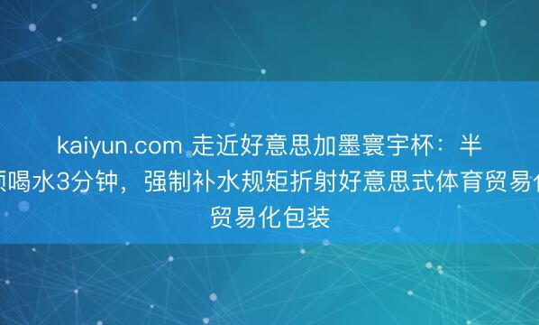 kaiyun.com 走近好意思加墨寰宇杯：半场必须喝水3分钟，强制补水规矩折射好意思式体育贸易化包装