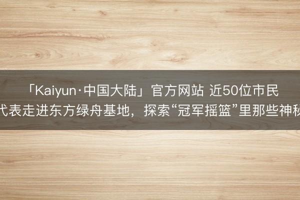 「Kaiyun·中国大陆」官方网站 近50位市民代表走进东方绿舟基地,探索“冠军摇篮”里那些神秘