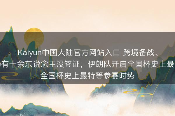 Kaiyun中国大陆官方网站入口 跨境备战、本日走动，仍有十余东说念主没签证，伊朗队开启全国杯史上最特等参赛时势