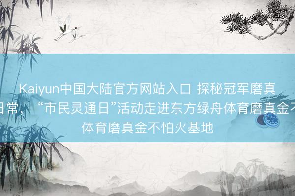 Kaiyun中国大陆官方网站入口 探秘冠军磨真金不怕火日常， “市民灵通日”活动走进东方绿舟体育磨真金不怕火基地