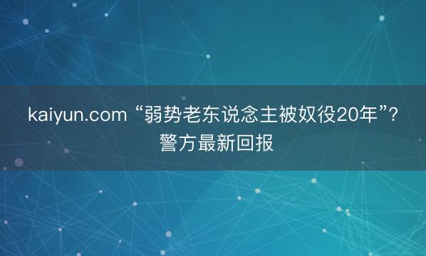 kaiyun.com “弱势老东说念主被奴役20年”? 警方最新回报